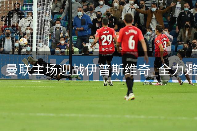 曼联主场迎战伊普斯维奇 全力避免创93年来最差开局