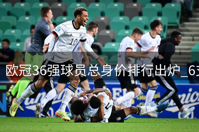 欧冠36强球员总身价排行出炉 6支豪门球队突破10亿欧元