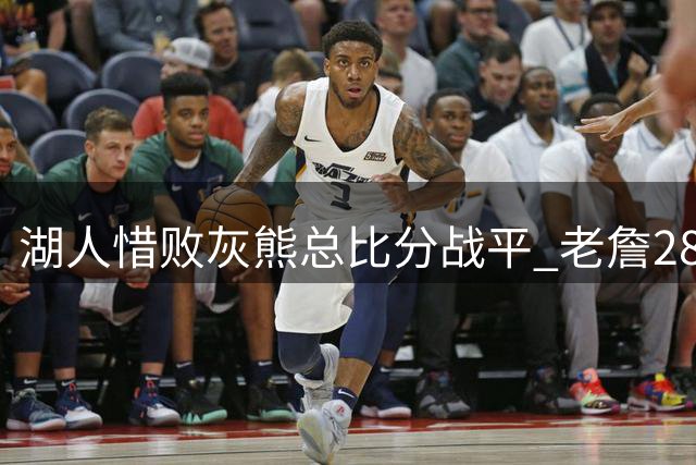 湖人惜败灰熊总比分战平 老詹28+12难救主